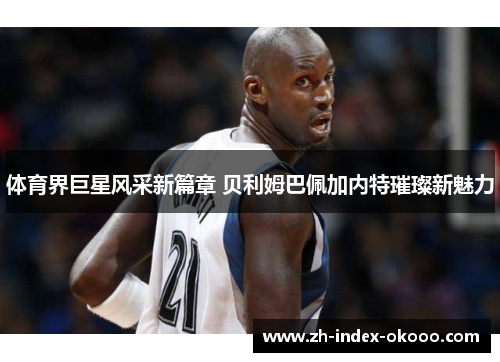 体育界巨星风采新篇章 贝利姆巴佩加内特璀璨新魅力