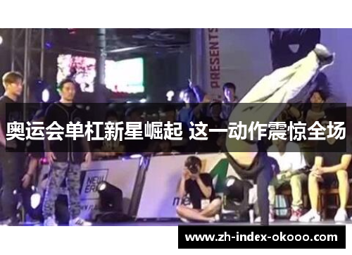 奥运会单杠新星崛起 这一动作震惊全场 奥运会单杠新星崛起 这一动作震惊全场